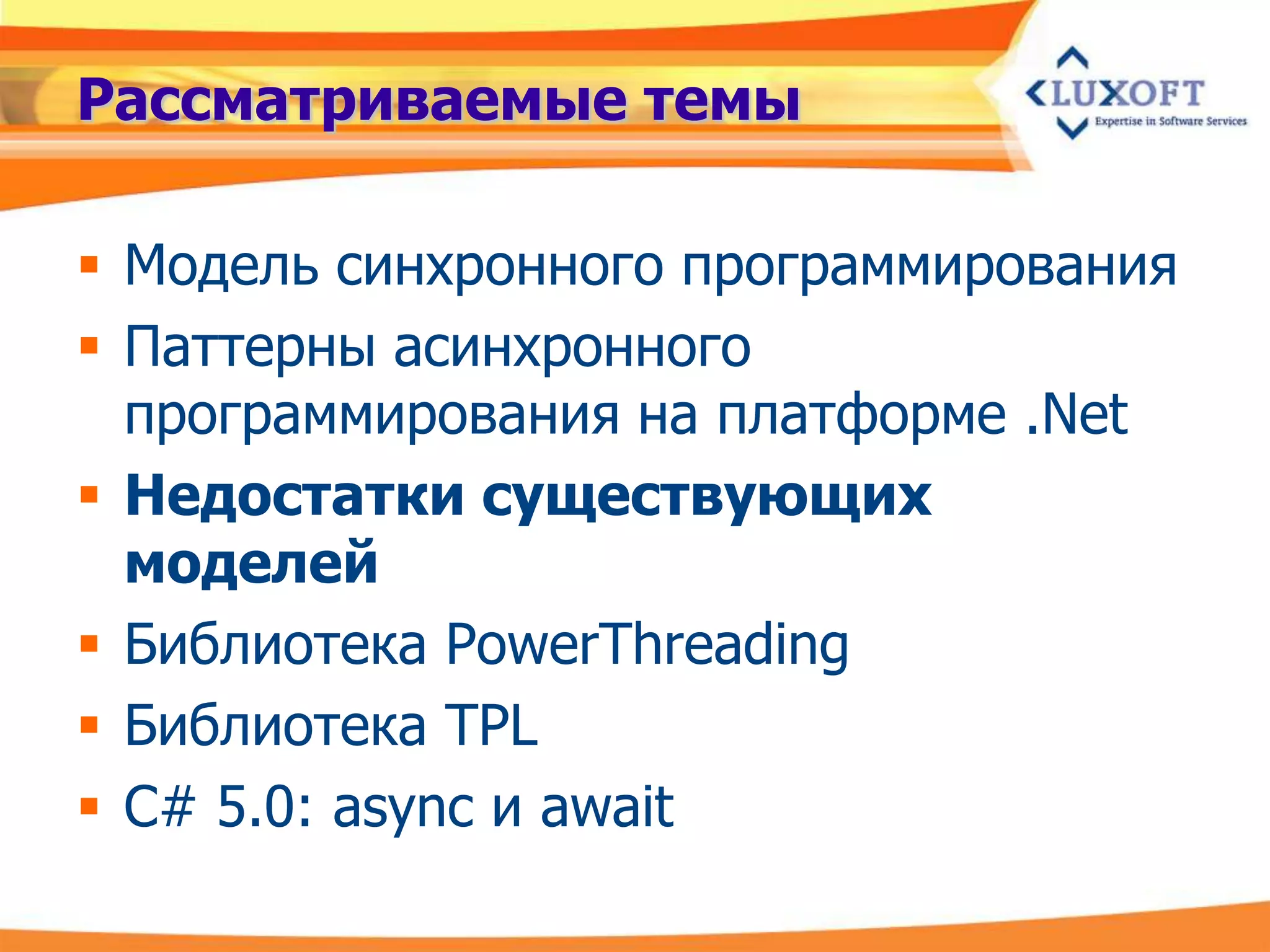 Рассматриваемые темы

 Модель синхронного программирования
 Паттерны асинхронного
  программирования на платформе .Net
 Недостатки существующих
  моделей
 Библиотека PowerThreading
 Библиотека TPL
 C# 5.0: async и await
 