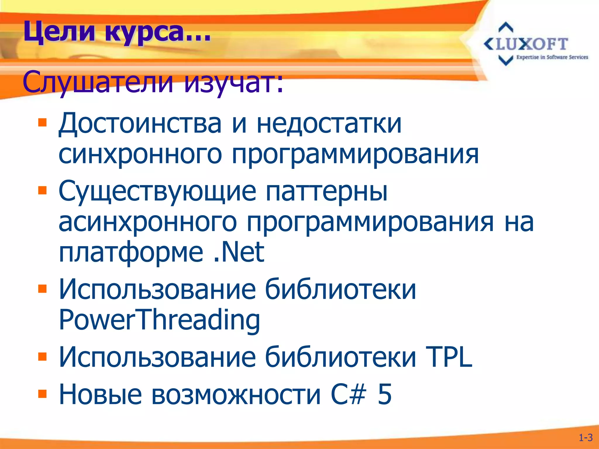 Цели курса…
Слушатели изучат:
 Достоинства и недостатки
  синхронного программирования
 Существующие паттерны
  асинхронного программирования на
  платформе .Net
 Использование библиотеки
  PowerThreading
 Использование библиотеки TPL
 Новые возможности C# 5
                                     1-3
 