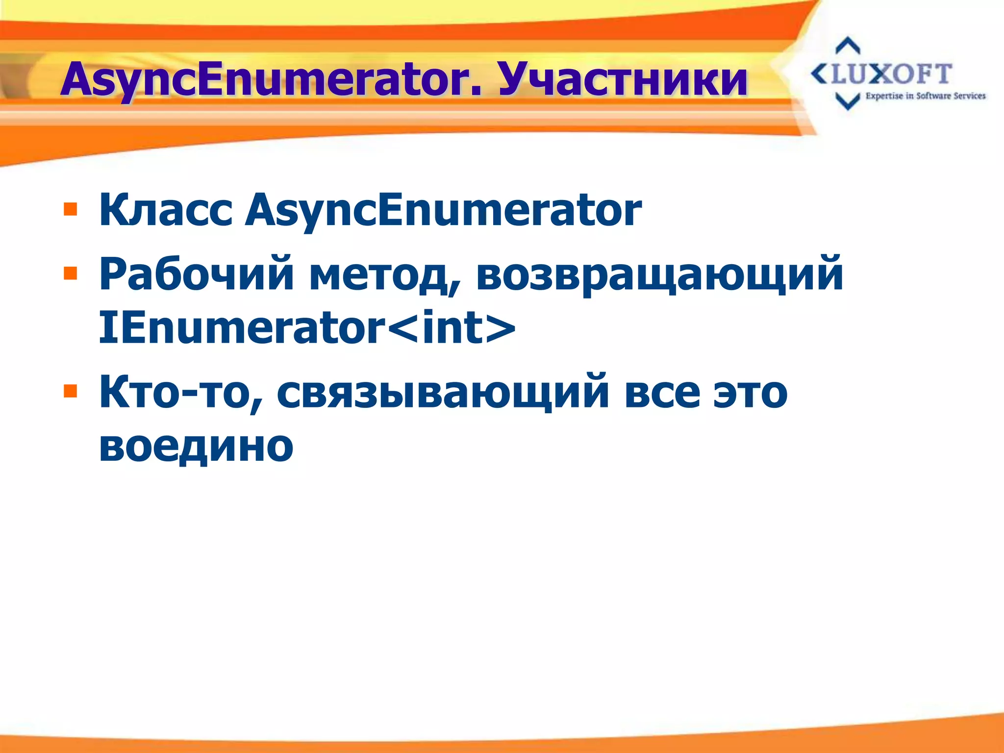AsyncEnumerator. Участники

 Класс AsyncEnumerator
 Рабочий метод, возвращающий
  IEnumerator<int>
 Кто-то, связывающий все это
  воедино
 