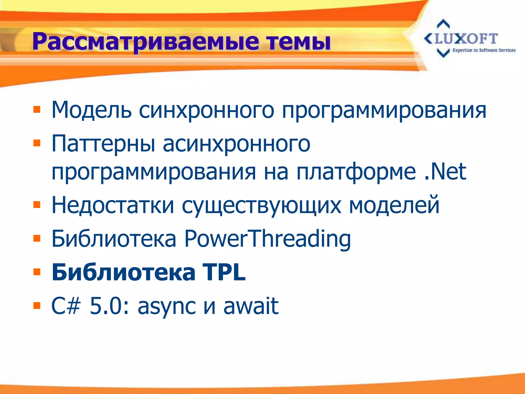 Рассматриваемые темы

 Модель синхронного программирования
 Паттерны асинхронного
  программирования на платформе .Net
 Недостатки существующих моделей
 Библиотека PowerThreading
 Библиотека TPL
 C# 5.0: async и await
 