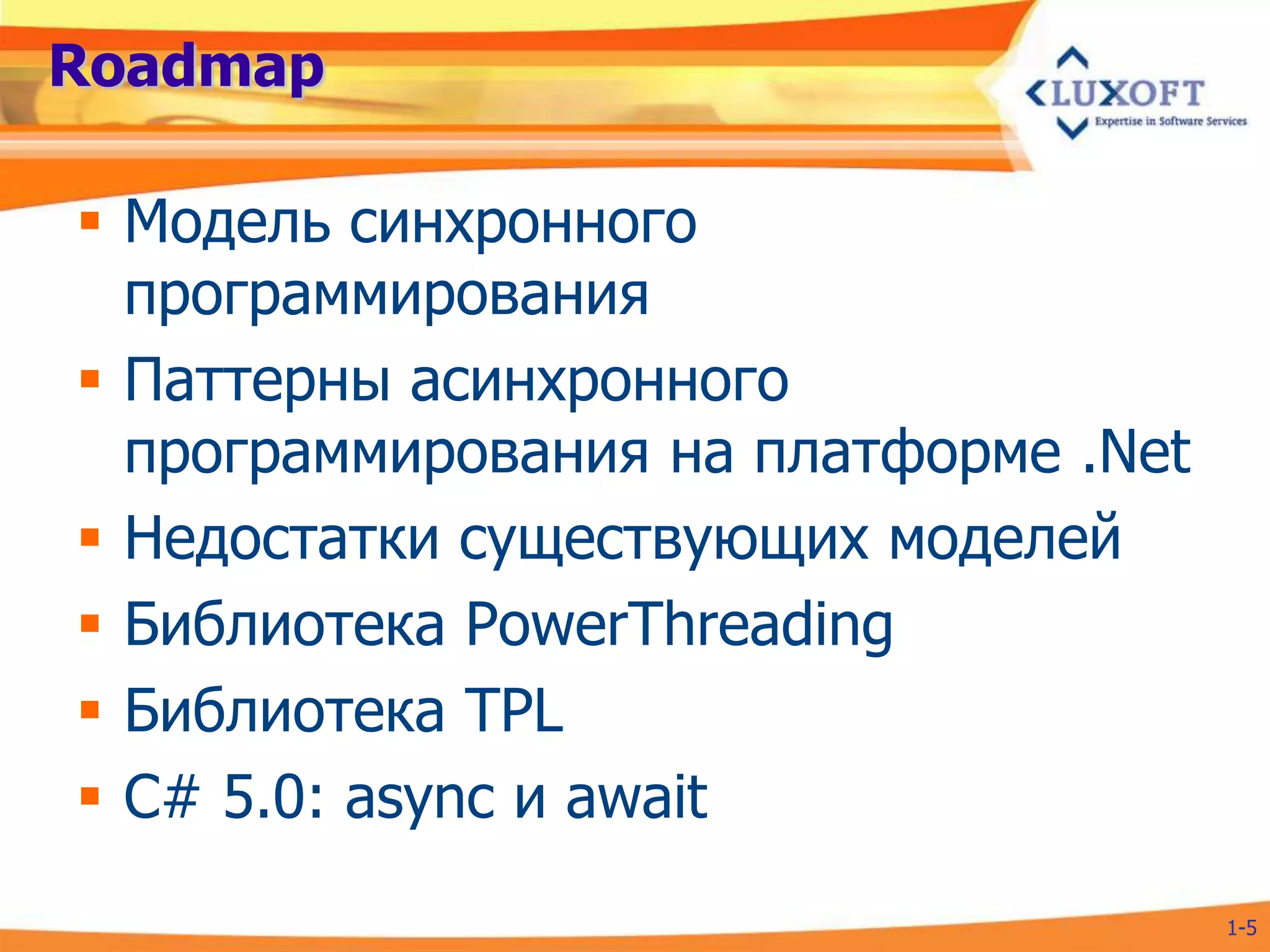 Roadmap

 Модель синхронного
  программирования
 Паттерны асинхронного
  программирования на платформе .Net
 Недостатки существующих моделей
 Библиотека PowerThreading
 Библиотека TPL
 C# 5.0: async и await
                                       1-5
 