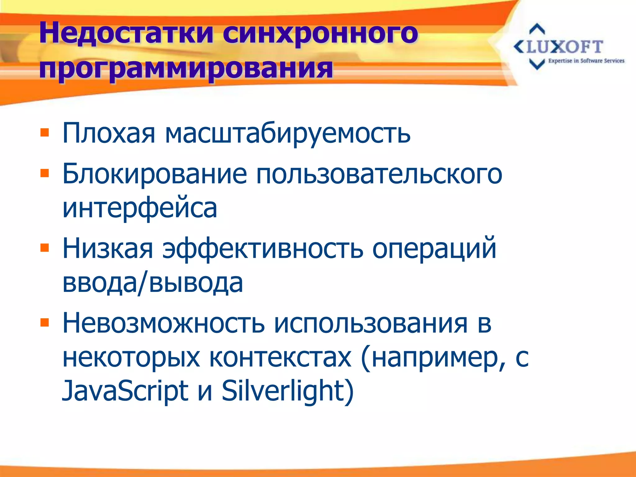 Недостатки синхронного
программирования

 Плохая масштабируемость
 Блокирование пользовательского
  интерфейса
 Низкая эффективность операций
  ввода/вывода
 Невозможность использования в
  некоторых контекстах (например, с
  JavaScript и Silverlight)
 