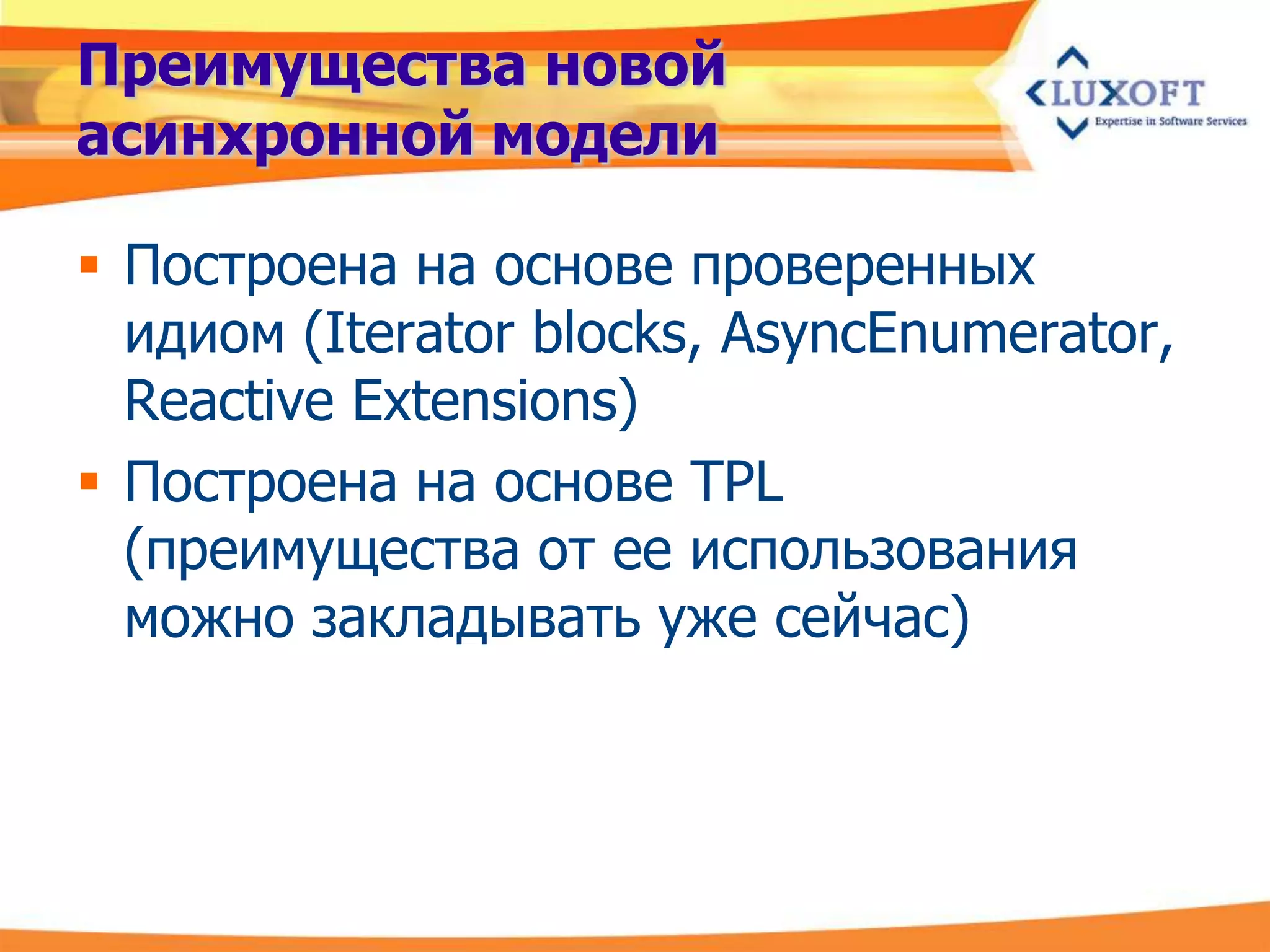 Преимущества новой
асинхронной модели

 Построена на основе проверенных
  идиом (Iterator blocks, AsyncEnumerator,
  Reactive Extensions)
 Построена на основе TPL
  (преимущества от ее использования
  можно закладывать уже сейчас)
 