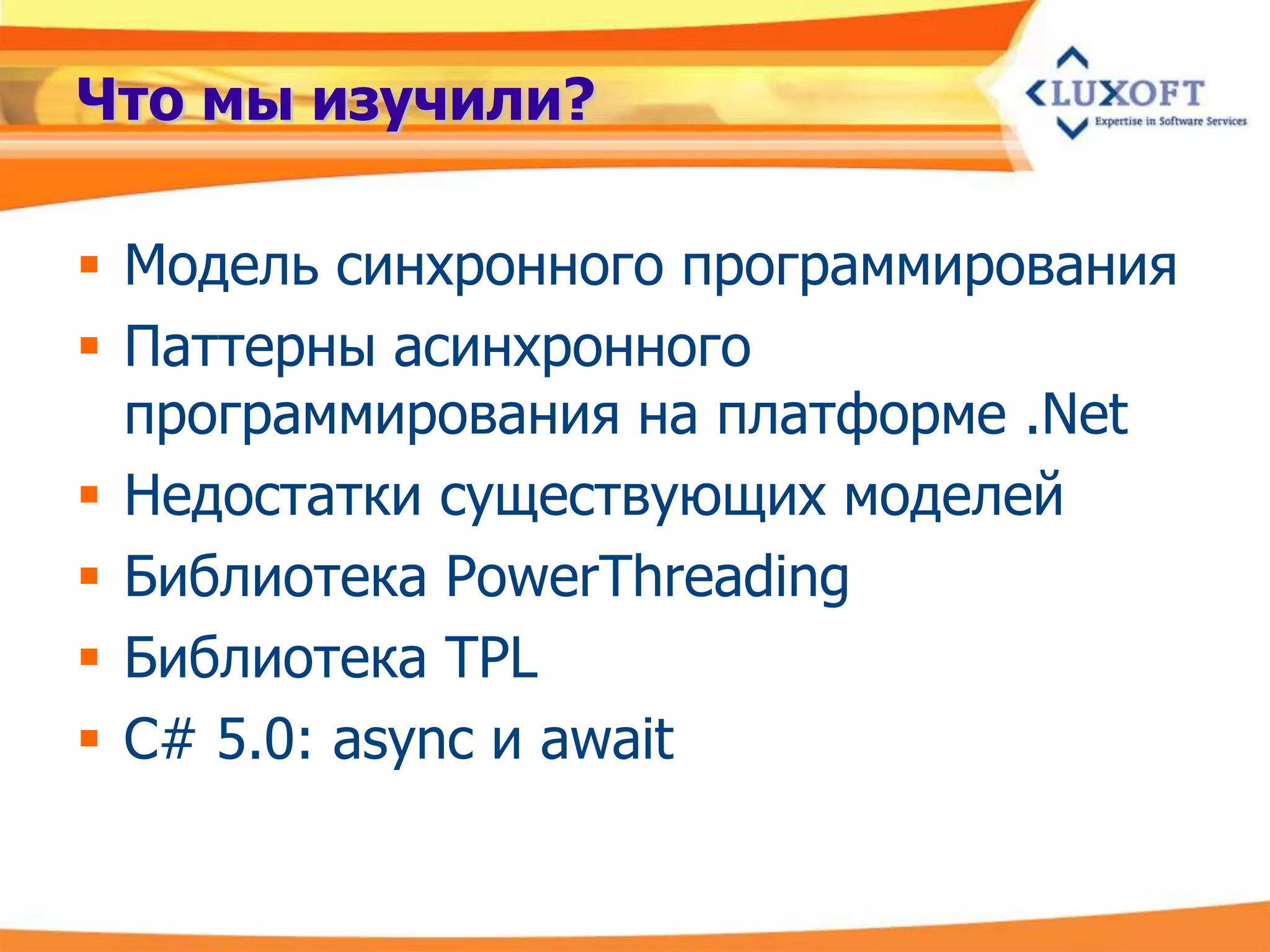 Что мы изучили?

 Модель синхронного программирования
 Паттерны асинхронного
  программирования на платформе .Net
 Недостатки существующих моделей
 Библиотека PowerThreading
 Библиотека TPL
 C# 5.0: async и await
 