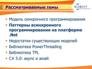 Рассматриваемые темы

 Модель синхронного программирования
 Паттерны асинхронного
  программирования на платформе
  .Net
 Недостатки существующих моделей
 Библиотека PowerThreading
 Библиотека TPL
 C# 5.0: async и await
 