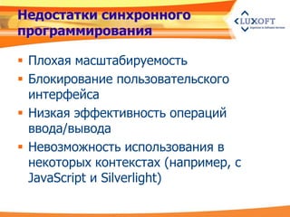 Недостатки синхронного
программирования

 Плохая масштабируемость
 Блокирование пользовательского
  интерфейса
 Низкая эффективность операций
  ввода/вывода
 Невозможность использования в
  некоторых контекстах (например, с
  JavaScript и Silverlight)
 