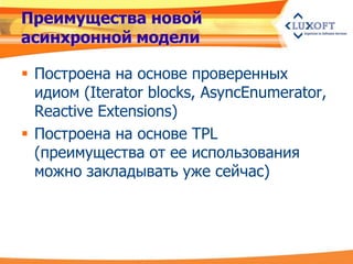 Преимущества новой
асинхронной модели

 Построена на основе проверенных
  идиом (Iterator blocks, AsyncEnumerator,
  Reactive Extensions)
 Построена на основе TPL
  (преимущества от ее использования
  можно закладывать уже сейчас)
 