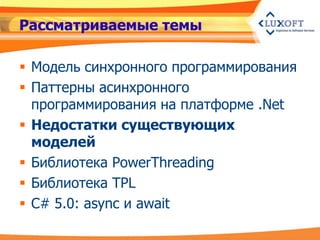 Рассматриваемые темы

 Модель синхронного программирования
 Паттерны асинхронного
  программирования на платформе .Net
 Недостатки существующих
  моделей
 Библиотека PowerThreading
 Библиотека TPL
 C# 5.0: async и await
 