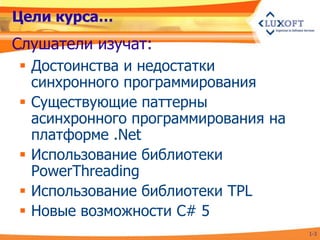 Цели курса…
Слушатели изучат:
 Достоинства и недостатки
  синхронного программирования
 Существующие паттерны
  асинхронного программирования на
  платформе .Net
 Использование библиотеки
  PowerThreading
 Использование библиотеки TPL
 Новые возможности C# 5
                                     1-3
 