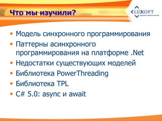 Что мы изучили?

 Модель синхронного программирования
 Паттерны асинхронного
  программирования на платформе .Net
 Недостатки существующих моделей
 Библиотека PowerThreading
 Библиотека TPL
 C# 5.0: async и await
 