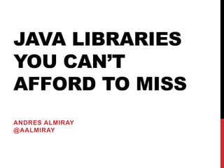JAVA LIBRARIES
YOU CAN’T
AFFORD TO MISS
ANDRES ALMIRAY
@AALMIRAY
 