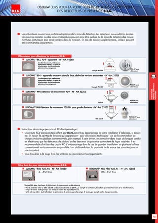B.E.G. LUXOMAT®
103
DEtecteursde
prEsenceAmontage
plafonnier
Les obturateurs assurent une parfaite adaptation de la zone de détection des détecteurs aux conditions locales.
Des sources parasites ou des zones indésirables peuvent ainsi être exclues de la zone de détection des mouve-
ments.Les obturateurs sont déjà compris dans la livraison. En cas de besoin supplémentaire, celles-ci peuvent
être commandées séparément.
Obturateurs pour détecteurs de présence B.E.G.
 LUXOMAT®
PD4 – appareils encastrés dans le faux plafond et versions encastrées – N°- Art. 32701
 LUXOMAT®
PD2, PD4 – apparent – N°- Art. 92260
Les obturateurs sont prédécoupés
à intervalles réguliers. La zone de
détection peut ainsi être adaptée
précisément aux exigences.
Les obturateurs sont prédécoupés
à intervalles réguliers. La zone de
détection peut ainsi être adaptée
précisément aux exigences.
OBTURATEURS POUR LA REDUCTION de la zone de dEtection
DES dEtecteurs de presence B.E.G.
 LUXOMAT®
Mini-Détecteur de mouvement PD9 – N°- Art. 32702
PD4-AP avec
obturateursExemple PD4-AP
 LUXOMAT®
Mini-Détecteur de mouvement PD9-GH pour grandes hauteurs – N°-Art. 33207
Exemple PD4-EN
PD4-EN avec
obturateurs
PD9-FP avec
obturateurs
PD9-GH-FP avec
obturateurs
PD9-FP
PD9-GH-FP
Filtre Anti Arc pour détecteurs de présence B.E.G.
 LUXOMAT®
Filtre Anti Arc – N°- Art. 10880  LUXOMAT®
Mini-Filtre Anti Arc – N°- Art. 10882
L 62 x L 39 x H 24mm L 50 x L 22 x H 10mm
Compatible pour tous types de détecteurs de mouvement ou de présence
 Pour la protection contre les effets inductifs sur les circuits alimentés en 230V~, par exemple les contacteurs, les ballasts pour tubes fluorescents et les transformateurs,
lorsque la tension induite provoque une remise en marche des dispositifs (mesures).
 Le kit anti-arc, doit être plutôt utilisé dans les phénomènes de surtension, proche d’un pic de tension, par exemple sur les charges raccordées.
	 Instructions de montage pour circuit RC d’antiparasitage :
	 Les circuits RC d’antiparasitage offerts par B.E.G. servent au déparasitage de votre installation d’éclairage, si besoin
est. En raison de pointes de tensions qui apparaissent - pour des raisons techniques - lors de la commutation de
charges inductives (ballasts conventionnels, par exemple) il peut arriver, en particulier dans le cas de longues condui-
tes électriques, que les détecteurs de plafond ou les détecteurs de présence commutent de façon inopinée. Il est
recommandable d’utiliser des circuits RC d’antiparasitage dans le cas de grandes installations où plusieurs ballasts
conventionnels sont commandés en parallèle. Lors de l’installation, la proximité de la source des parasites joue un
rôle important.
 	 Vous trouverez, à la page 145, les schémas de raccordement correspondants!
 