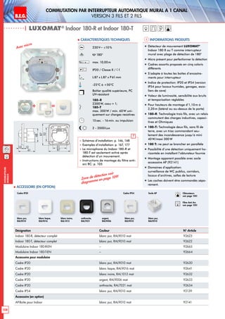 B.E.G. LUXOMAT®
108
Interrupteurs
muraux
Commutation PAR INTERRUPTEUR AUTOMATIQUE mural a 1 canal
Version 3 FILS et 2 FILS
| LUXOMAT®
Indoor 180-R et Indoor 180-T
Informations produits Caracteristiques techniques
Désignation Couleur N°-Article
Indoor 180-R, détecteur complet blanc pur, RAL9010 mat 92623
Indoor 180-T, détecteur complet blanc pur, RAL9010 mat 92622
Modulaire Indoor 180-R-EN – 92665
Modulaire Indoor 180-T-EN – 92664
Accessoire pour modulaire
Cadre IP20 blanc pur, RAL9010 mat 92630
Cadre IP20 blanc laque, RAL9016 mat 92641
Cadre IP20 blanc ivoire, RAL1013 mat 92632
Cadre IP20 argent, RAL9006 mat 92633
Cadre IP20 anthracite, RAL7021 mat 92634
Cadre IP54 blanc pur, RAL9010 mat 92139
Accessoire (en option)
AP-Boîte pour Indoor blanc pur, RAL9010 mat 92141
 Accessoire (en option)
Avec micro
230V~ ±10 %
180°
max. 10,00m
IP20 / Classe II /
L 87 x L87 x P61 mm
-25°C à +50°C
Boîtier qualité supérieure, PC
UV-résistant
180-R
2300W, cosϕ = 1;
180-T
max. 300W / min. 60W uni-
quement sur charges resistives
15sec. - 16min. ou impulsion
2 - 2000Lux
 Schémas d‘installation: p. 146, 148
 Exemples d‘installation: p. 167, 177
 Le microphone du Indoor 180-R et
180-T est seulement activé après
détection d’un mouvement.
 Instructions de montage du filtre anti-
arc RC: p. 105
„„ Détecteur de mouvement LUXOMAT®
Indoor 180 R ou T comme interrupteur
mural avec plage de détection de 180°
„„ Micro présent pour perfectionner la détection
„„ Cadres assortis proposés en cinq coloris
différents
„„ S’adapte à toutes les boîtes d’encastre-
ments pour interrupteur
„„ Indice de protection: IP20 et IP54 (version
IP54 pour locaux humides, garages, esca-
liers de cave)
„„ Valeur de luminosité, sensibilité aux bruits
et temporisation réglables
„„ Pour hauteurs de montage d’1,10m à
2,20 m (latéral ou au-dessus de la porte)
„„ 180-R: Technologie trois fils, avec un relais
commutant des charges inductives, capaci-
tives et Ohmiques
„„ 180-T: Technologie deux fils, sans fil de
terre, avec un triac commandant seu-
lement des incandescence jusqu’à mini
40W/maxi 300 W
„„ 180 T: ne peut se brancher en parallèle
„„ Possibilité d’une détection uniquement ho-
rizontale en installant l’obturateur fournie
„„ Montage apparent possible avec socle
accessoire AP (92141)
„„ Domaines d‘application:
surveillance de WC publics, corridors,
locaux d’archives, salles de lecture
„„ Les caches doivent être commandés sépa-
rément.
+ =
48
13 12
61
52
87
51
87
blanc pur,
RAL9010
Cadre IP20 Cadre IP54 Socle AP
blanc laque,
RAL9016
blanc ivoire,
RAL1013
anthracite,
RAL7021
argent,
RAL9006
blanc pur,
RAL9010
blanc pur,
RAL9010
Zone de détection voir
diagramme en page 109!
Obturateurs
voir page 105!
RC
Filtre Anti Arc
voir page 105!
 