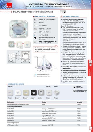 B.E.G. LUXOMAT®
115
Interrupteurs
muraux
CAPTEUR MURAL pour applications KNX-BUS
pour l‘economie d‘energie dans les batiments
| LUXOMAT®
Indoor 180-DIM-KNX/EIB
Informations produits Caracteristiques techniques
Désignation Couleur N°-Article
Modulaire Indoor 180-DIM-KNX/EIB-EN blanc 92436
Accessoire pour modulaire
Cadre IP20 blanc pur, RAL9010 mat 92630
Cadre IP20 blanc laque, RAL9016 mat 92641
Cadre IP20 blanc ivoire, RAL1013 mat 92632
Cadre IP20 argent, RAL9006 mat 92633
Cadre IP20 anthracite, RAL7021 mat 92634
Cadre IP54 blanc pur, RAL9010 mat 92139
Accessoire (en option)
AP-Boîte pour Indoor blanc pur, RAL9010 92141
 Accessoire (en option)
24VDC du système KNX-BUS
180°
max. 10,00m
IP20 / Classe II /
L87 x L87 x P61mm
-25°C à +55°C
Boîtier qualité supérieure, PC
UV-résistant
knx
pour l’intégration dans les
systèmes bus KNX
 Veuillez prendre en compte la version
de l‘appareil et du logiciel avant la
programmation.
„„ Détecteur de mouvement LUXOMAT®
Indoor 180-DIM-KNX/EIB avec plage
de détection semi-circulaire pour de la
domotique en BUS KNX
Base de données:
„„ Avec la base de données BEG_DIM_
HKL_V4.0quatre modes de services
différents sont disponibles:
	 - Mode commutation (semi-automatique
ou entièrement automatique)
	 - Mode variation (semi-automatique ou
entièrement automatique avec réglage
constant de la lumière
	 - Mode Esclave
	 - Variateur permanent (régulation de la
lumière en fonction de la présence)
„„ Choix de 3 valeurs de consigne: 2 valeurs
de consignée réglées (prédéfinies en lux)
et une valeur de consigne en valeur fixe
(prédéfinie en %)
„„ Possibilité d’un démarrage progressif
pour la mise en marche de l’éclairage
petit à petit jusqu’à la valeur de consigne
„„ Facteur de réflexion pour une meilleure
adaptation aux conditions ambiantes
„„ canaux CVC (canaux de commutation)
commutable via bouton-poussoir et pré-
sence
„„ Les caches doivent être commandés
séparément.
„„ Objets de communication principaux:
1. 1x Sortie de commutation ou 2x Sorties de
gestion de la lumière
2. 2x Canaux de commutation pour les mes-
sages de présence ou les commandes CVC
(Chauffage, ventilation, climatisation)
3. Sortie des valeurs actuelles mesurées en
Lux
knx
+ =
48
13 12
61
52
87
51
87
blanc pur,
RAL9010
Cadre IP20 Cadre IP54 Socle AP
blanc laque,
RAL9016
blanc ivoire,
RAL1013
anthracite,
RAL7021
argent,
RAL9006
blanc pur,
RAL9010
blanc pur,
RAL9010
12 m
3m
10m
180°
1,10-2,20 m
2
1
Approche du détecteur de face
Approche du détecteur en biais
1
2
knx
Obturateurs
voir page 105!
Esclaves Indoor 180-DIM-
KNX/EIB voir page 115!
 