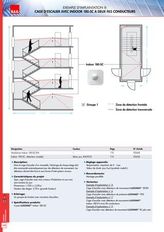 B.E.G. LUXOMAT®
168
Exemples
d‘installation
Exemple d‘implantation 8:
Cage d‘escalier avec Indoor 180-SC a deux fils conducteurs
„„ Description:
Dans la cage d’escalier d’un immeuble, l’éclairage de chaque étage doit
être commandé automatiquement par des détecteurs de mouvement. Les
détecteurs doivent être fournis sous forme d’interrupteurs muraux.
„„ Caractéristiques du projet:
Type: cage d’escalier avec trois niveaux d’habitation et une cave
sans lumière du jour
Dimensions: L 7,00 x L 2,50m
Hauteur des étages: 2,70m (grande hauteur)
„„ Eclairage:
Un groupe de lumière avec minuterie d’escaliers
„„ Spécifications produits:
4 pces LUXOMAT®
Indoor 180-SC
„„ Réglage appareils:
Temporisation: impulsion de 0 - 1sec.
Valeur de clarté: jour/nuit (symbole «soleil»)
„„ Raccordements:
Montage parallèle
„„ Variantes:
Exemple d‘implantation n° 5:
Cage d‘escalier avec détecteurs de mouvement LUXOMAT®
PD3N
Exemple d‘implantation n° 6:
Cage d‘escalier avec détecteurs de présence LUXOMAT®
PD2
Exemple d‘implantation n° 7:
Cage d’escalier avec détecteurs de mouvement LUXOMAT®
Indoor 180-R à trois fils conducteurs
Exemple d‘implantation n° 9:
Cage d‘escalier avec détecteurs de mouvement LUXOMAT®
RC-plus next
7,00 m
10,80m
7,00m
2,50 m
Indoor 180-SC
Groupe 1 Zone de détection frontale
Zone de détection transversale
1
1
1
1
Désignation Couleur Page N°-Article
Modulaire Indoor 180-SC-EN – 110 92668
Indoor 180-SC, détecteur complet blanc pur, RAL9010 110 92650
 
