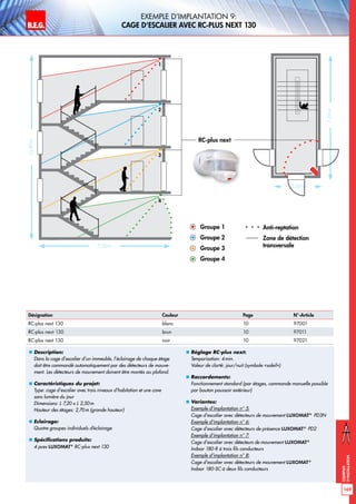 B.E.G. LUXOMAT®
169
Exemples
d‘installation
Exemple d‘implantation 9:
Cage d‘escalier avec RC-plus next 130
„„ Description:
Dans la cage d’escalier d’un immeuble, l’éclairage de chaque étage
doit être commandé automatiquement par des détecteurs de mouve-
ment. Les détecteurs de mouvement doivent être montés au plafond.
„„ Caractéristiques du projet:
Type: cage d’escalier avec trois niveaux d’habitation et une cave
sans lumière du jour
Dimensions: L 7,20 x L 2,50m
Hauteur des étages: 2,70m (grande hauteur)
„„ Eclairage:
Quatre groupes individuels d’éclairage
„„ Spécifications produits:
4 pces LUXOMAT®
RC-plus next 130
„„ Réglage RC-plus next:
Temporisation: 4min.
Valeur de clarté: jour/nuit (symbole «soleil»)
„„ Raccordements:
Fonctionnement standard (par étages, commande manuelle possible
par bouton poussoir extérieur)
„„ Variantes:
Exemple d‘implantation n° 5:
Cage d‘escalier avec détecteurs de mouvement LUXOMAT®
PD3N
Exemple d‘implantation n° 6:
Cage d‘escalier avec détecteurs de présence LUXOMAT®
PD2
Exemple d‘implantation n° 7:
Cage d’escalier avec détecteurs de mouvement LUXOMAT®
Indoor 180-R à trois fils conducteurs
Exemple d‘implantation n° 8:
Cage d‘escalier avec détecteurs de mouvement LUXOMAT®
Indoor 180-SC à deux fils conducteurs
7,00 m
10,80m
7,00m
2,50 m
RC-plus next
Anti-reptation
Zone de détection
transversale
Groupe 1
Groupe 2
Groupe 3
Groupe 4
1
2
3
4
Désignation Couleur Page N°-Article
RC-plus next 130 blanc 10 97001
RC-plus next 130 brun 10 97011
RC-plus next 130 noir 10 97021
 