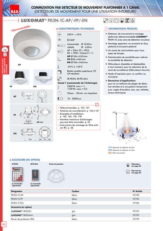B.E.G. LUXOMAT®
24
DEtecteursdemou-
vementAmontage
plafonnier
Commutation PAR dEtecteur de mouvement plafonnier A 1 canal
(dEtecteurs de mouvement pour une utilisation intErieure)
| LUXOMAT®
PD3N-1C-AP/-FP/-EN
Désignation Couleur N°-Article
PD3N-1C-AP blanc 92190
PD3N-1C-FP blanc 92196
PD3N-1C-EN blanc 92186
Accessoire (en option)
LUXOMAT®
IR-PD3N gris 92105
LUXOMAT®
IR-PD-Mini gris 92159
Panier de protection BSK blanc 92199
 Accessoire (en option)
Informations produits Caracteristiques techniques
AP
FP EN
Approche du détecteur de face
Approche du détecteur en biais
Petits mouvements
1
2
3
Panier de protection
230V~ ±10%
360°
transversale 	 Ø 10,00m
radiale 	 Ø 6,00m
AP = IP44; FP = IP23;
EN = IP20 / Classe II /
AP Ø106 x H53mm
FP Ø83 x H81mm
EN Ø106 x H63mm
-25°C à +50°C
Boîtier qualité supérieure, PC
UV-résistant
IR-PD3N, IR-PD-Mini
Canal 1 (commande de l‘éclairage)
2300W, cosϕ = 1;
1150VA, cosϕ = 0,5
30sec. - 30min. ou impulsion
10 - 2000Lux
 Télécommandes: p. 123, 127
 Schémas de raccordement: p. 145 à 147
 Exemples d’installation:
p. 162, 165, 176, 178
 Nombre maximum d’éclairages
pouvant être raccordés: p. 22
 Instructions de montage du filtre anti-
arc RC: p. 36
Télécommandable
AP
FP
EN
„„ Détecteur de mouvement à montage
plafonnier télécommandable LUXOMAT®
PD3N-1C avec zone de détection circulaire
„„ Montage apparent, en encastré en faux
plafond et encastré plafond
„„ Un canal de commutation pour tous
types de lampes
„„ Potentiomètre de sensibilité pour réduire
la sensibilité de détection
„„ Obturateurs clipsables et déplaçables
à tout moment, pour la réduction de la
zone de surveillance (Obturateurs fournis)
„„ Mode d‘impulsion pour un carillon ou
minuterie
„„ Domaines d‘application:
pour la surveillance de plages de détec-
tion étroites et à occupation temporaire
p.ex. cages d‘escaliers, box, sas, toilettes,
locaux téchniques
(à commander
séparément)
(à commander
séparément)
IR-PD3N IR-PD-Mini
8,58,566
83
20
81
68mm
10 m
6 m
4 m
10m
360°
2,50 m
2
3
1
1934
106
106
90
Obturateurs
voir page 36!
RC
Filtre Anti Arc
voir page 36!
2340
106 28 50 28
 