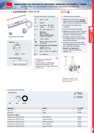 B.E.G. LUXOMAT®
29
DEtecteursdemou-
vementAmontage
plafonnier
Commutation PAR dEtecteur de mouvement miniature plafonnier A 1 canal
(dEtecteurs de mouvement pour une utilisation intErieure)
| LUXOMAT®
PD9-1C-FP
Informations produits Caracteristiques techniques
Désignation Couleur N°-Article
PD9-1C-FP blanc 92902
PD9-1C-FP argent 92903
Accessoire (en option)
Colerette pour PD9 (Ø 36 mm) blanc, RAL9010 92238
Colerette pour PD9 (Ø 36 mm) argent, RAL9006 92237
Colerette pour PD9 (Ø 36 mm) anthracite, RAL7021 92235
Colerette pour PD9 (Ø 45mm) blanc, RAL9010 92327
Colerette pour PD9 (Ø 45mm) argent, RAL9006 92346
 Accessoire (en option)
230V~ ±10%
360°
transversale 	 Ø 10,00m
radiale 	 Ø 6,00m
FP = IP20 / Classe II /
Détecteur
Ø36 x H37mm
Partie d’alimentation
L165 x L 24 x H24mm
-25°C à +50°C
Boîtier qualité supérieure, PC
UV-résistant
Canal 1 (commande de l‘éclairage)
1000W, cosϕ = 1;
500VA, cosϕ = 0,5
30sec. - 30min. ou impulsion
10 - 2000 Lux
 Schémas de raccordement:
p. 145 à 147
 Nombre maximum d’éclairages
pouvant être raccordés: p. 22
 Instructions de montage du filtre anti-
arc RC: p. 36
Exécution extrêmement discrète
„„ Détecteur de mouvement à montage
plafonnier télécommandable LUXOMAT®
PD9-1C avec zone de détection circulaire
„„ Un canal de commutation pour
l’éclairage
„„ Commute tous types de charges
„„ Réglages manuels des valeurs crépuscu-
laires et de temporisation par potenti-
omètres sur la partie puissance
„„ Conception spéciale à ressorts pour
le montage rapide et aisé directement
dans des faux plafonds.
„„ La partie puissance peut être inséré
dans le perçage prévu pour le capteur
puis installé dans le plafond
„„ Domaines d‘application:
bureaux, salles de conférences,
hôpitaux, sas
Approche du détecteur de face
Approche du détecteur en biais
Petits mouvements
1
2
3
45
25
1216
165
Détecteur
Partie d’alimentation
L 165 x L 24 x H 24mm
Colerettes de couleur
blanc anthraciteargent
«Comparaison de la taille»
34mm
10 m
6 m
4 m
10m
360°
2,50 m
RJ
2
3
1
Obturateurs
voir page 36!
RC
Filtre Anti Arc
voir page 36!
36
25
1225
165
 