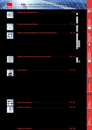 Interrupteurs
muraux
B.E.G. – Une ENTREPRISE avec plus de 30 ans de savoir faire
DANS l‘Economie d‘Energie, la sEcuritE et le confortB.E.G. LUXOMAT®
Sommaire 	
Détecteurs de mouvement extérieur .............................................................................	 8 - 20
RC-plus next – la première classe	 10 - 12
RC-plus next pour KNX/EIB	 13
RC-plus next avec technique radio	 14
LC-plus 280 – le coeur de gamme polyvalent	 15
LC-Click-N – le standard économique	 16 - 17
LC-Mini – l‘entrée de gamme ultra-compacte	 18 - 19
Détecteurs de mouvement plafonnier ...........................................................................	 21 - 37
Commutation avec détecteur de mouvement à 1 canal 	 24 - 30
Commutation avec détecteur de mouvement à 2 canaux 	 31
Technique radio	 32
Technique H. F.	 33 - 35
Détecteurs de présence plafonnier avec analyse de la lumière du jour ..............................	 38 - 103
Commutation avec détecteur de présence à 1 canal Maître	 43 - 53
Commutation avec détecteur de présence à 2 canaux Maître	 54 - 58
Commutation avec détecteur de présence DUO Maître	 59
Commutation avec détecteur de présence TRIO Maître	 60
Variation avec détecteur de présence à 1 canal Maître	 61 - 67
Variation avec détecteur de présence à 2 canaux Maître	 68 - 69
Variation avec détecteur de présence DUO Maître	 70
Variation avec détecteur de présence TRIO Maître	 71
DALI/DSI, DUO-DALI/DSI, TRIO-DALI	 72 - 81
Appareils Esclaves	 82 - 90
Appareils 11-48V	 91 - 92
BUS KNX	 93 - 100
BUS LON	 101 - 102
Détecteurs de mouvement et de présence encastrés muraux ............................................	 105 - 116
Modèles avec 3 conducteurs ou 2 conducteurs	 108 - 109
Commutateurs à impulsions pour l‘éclairage automatique d‘une cage d‘escalier	 110 - 111
Commutation avec détecteur de présence à 2 canaux Maître	 112
Appareils Esclaves	 113
Appareils 11-48V	 114
BUS KNX	 115
BUS LON	116
Télécommandes ........................................................................................................	 117 - 142
IR-RC / IR-RC-Mini	 119 - 120
IR-LC-plus / IR-LC-Mini	 121 - 122
IR-PD3N	123
IR-PD3N-2C	124
IR-SMARTHOME	125
IR-PD / IR-PD-Mini	 126 - 127
IR-PD-1C / IR-PD-2C	 128 - 129
IR-PD4-GH	130
IR-PD4-SP	131
IR-PD9	132
IR-PD4-TRIO SWI	 133
IR-PD-DUO	134
IR-PDim / IR-PD-DIM-Mini	 135 - 136
IR-PD4-TRIO	137
IR-PD-DIM-HKL	138
IR-PD-DALI	139
IR-PD4-TRIO-DALI	140
IR-PD-DALI-1C / IR-PD-DALI-Mini	 141 - 142
RC-LLW	143
Schemas de raccordement ..........................................................................................	 144 - 158
Détecteurs de mouvement pour montage extérieur, mural et plafonnier	 146 - 148
Détecteurs de présence pour montage mural et plafonnier	 149 - 158
Exemples d‘installation ..............................................................................................	 159 - 185
Couloir 	 161 - 163
Plateau de bureau	 164
Cage d‘escalier	 165 - 169
Salle de conférence	 170 - 172
Bureau individuel	 173
Parking souterrain / garage privé	 174 - 176
Toilettes	 177 - 178
Gymnase	179
Entrepôt à grande hauteur	 180
Salle de classe	 181 - 183
Boutique	184
Entrée	185
Répertoire par référence ............................................................................................	 186 - 188
knx
knx
knx
lon
lon
1-10V
1-10V
1-10V
M
M
M
M
M
1-10V
DALI
11-48V
11-48V
DEtecteursde
mouvement
DEtecteursde
prEsenceAmontage
plafonnier
DEtecteursdemou-
vementAmontage
plafonnier
TElEcommandes
Schemasde
raccordement
Exemples
d‘installation
Radar
 