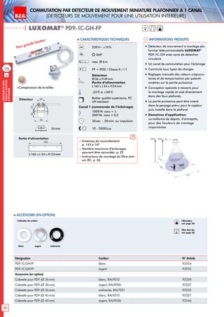 B.E.G. LUXOMAT®
30
DEtecteursdemou-
vementAmontage
plafonnier
Commutation PAR dEtecteur de mouvement miniature plafonnier A 1 canal
(dEtecteurs de mouvement pour une utilisation intErieure)
| LUXOMAT®
PD9-1C-GH-FP
Informations produits Caracteristiques techniques
Pour grande hauteur
230V~ ±10 %
360°
max. Ø 6m
FP = IP20 / Classe II /
Détecteur
Ø36 x H49mm
Partie d’alimentation
L165 x L 24 x H24mm
-25°C à +50°C
Boîtier qualité supérieure, PC
UV-résistant
Canal 1 (commande de l‘éclairage)
1000W, cosϕ = 1;
500VA, cosϕ = 0,5
30sec. - 30min. ou impulsion
10 - 2000Lux
 Schémas de raccordement:
p. 145 à 147
 Nombre maximum d’éclairages
pouvant être raccordés: p. 22
 Instructions de montage du filtre anti-
arc RC: p. 36
„„ Détecteur de mouvement à montage pla-
fonnier télécommandable LUXOMAT®
PD9-1C-GH avec zone de détection
circulaire
„„ Un canal de commutation pour l’éclairage
„„ Commute tous types de charges
„„ Réglages manuels des valeurs crépuscu-
laires et de temporisation par potenti-
omètres sur la partie puissance
„„ Conception spéciale à ressorts pour
le montage rapide et aisé directement
dans des faux plafonds.
„„ La partie puissance peut être inséré
dans le perçage prévu pour le capteur
puis installé dans le plafond
„„ Domaines d‘application:
surveillance de dépots, d‘entrepôts,
pour des hauteurs de montage
importantes
Désignation Couleur N°-Article
PD9-1C-GH-FP blanc 92934
PD9-1C-GH-FP argent 92935
Accessoire (en option)
Colerette pour PD9 (Ø 36 mm) blanc, RAL9010 92238
Colerette pour PD9 (Ø 36 mm) argent, RAL9006 92237
Colerette pour PD9 (Ø 36 mm) anthracite, RAL7021 92235
Colerette pour PD9 (Ø 45mm) blanc, RAL9010 92327
Colerette pour PD9 (Ø 45mm) argent, RAL9006 92346
 Accessoire (en option)
6,00 m10,00 m RJ
360°
6,00m
6,00m
3,50m
3,50m
45
25
1216
165
Détecteur
Partie d’alimentation
L 165 x L 24 x H 24mm
Colerettes de couleur
blanc anthraciteargent
«Comparaison de la taille»
34mm
Obturateur
voir page 36!
RC
Filtre Anti Arc
voir page 36!
24
36
25
25
165
 