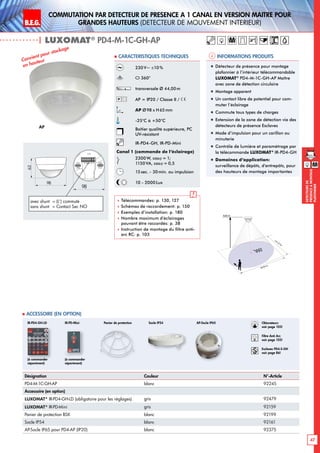 B.E.G. LUXOMAT®
47
DEtecteursde
prEsenceAmontage
plafonnier
Commutation par dEtecteur de prEsence A 1 canal en version MaItre pour
grandes hauteurs (dEtecteur de mouvement interieur)
| LUXOMAT®
PD4-M-1C-GH-AP
Ø 44 m
360°
9,00 m
ca.22m
Informations produits Caracteristiques techniques
AP
Désignation Couleur N°-Article
PD4-M-1C-GH-AP blanc 92245
Accessoire (en option)
LUXOMAT®
IR-PD4-GH-LD (obligatoire pour les réglages) gris 92479
LUXOMAT®
IR-PD-Mini gris 92159
Panier de protection BSK blanc 92199
Socle IP54 blanc 92161
AP-Socle IP65 pour PD4-AP (IP20) blanc 92375
 Accessoire (en option)
(à commander
séparément)
IR-PD-Mini
Convient pour stockage
en hauteur
63
98
98
avec shunt 	= (L‘) commuté
sans shunt	 = Contact Sec NO
230 V~ ±10 %
360°
transversale Ø 44,00m
AP = IP20 / Classe II /
AP Ø98 x H65mm
-25°C à +50°C
Boîtier qualité supérieure, PC
UV-résistant
IR-PD4-GH, IR-PD-Mini
Canal 1 (commande de l‘éclairage)
2300 W, cosϕ = 1;
1150VA, cosϕ = 0,5
15sec. - 30min. ou impulsion
10 - 2000Lux
 Télécommandes: p. 130, 127
 Schémas de raccordement: p. 150
 Exemples d’installation: p. 180
 Nombre maximum d’éclairages
pouvant être raccordés: p. 38
 Instruction de montage du filtre anti-
arc RC: p. 103
Panier de protection Socle IP54
(à commander
séparément)
IR-PD4-GH-LD
„„ Détecteur de présence pour montage
plafonnier à l‘intérieur télécommandable
LUXOMAT®
PD4-M-1C-GH-AP Maître
avec zone de détection circulaire
„„ Montage apparent
„„ Un contact libre de potentiel pour com-
muter l’éclairage
„„ Commute tous types de charges
„„ Extension de la zone de détection via des
détecteurs de présence Esclaves
„„ Mode d‘impulsion pour un carillon ou
minuterie
„„ Contrôle de lumière et paramétrage par
la télécommande LUXOMAT®
IR-PD4-GH
„„ Domaines d‘application:
surveillance de dépôts, d‘entrepôts, pour
des hauteurs de montage importantes
M
M
Obturateurs
voir page 103!
RC
Filtre Anti Arc
voir page 103!
Esclaves PD4-S-GH
voir page 86!
AP-Socle IP65
 