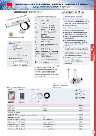 B.E.G. LUXOMAT®
49
DEtecteursde
prEsenceAmontage
plafonnier
Commutation par dEtecteur de prEsence miniature A 1 canal en version MaItre
(dEtecteur de mouvement interieur)
| LUXOMAT®
PD9-M-1C-FP
Informations produits Caracteristiques techniques
Désignation Couleur N°-Article
PD9-M-1C-FP blanc 92900
PD9-M-1C-FP argent 92901
Accessoire (en option)
LUXOMAT®
IR-PD-1C (obligatoire pour les réglages) gris 92520
LUXOMAT®
IR-PD-Mini gris 92159
Colerette pour PD9 (Ø 36 mm) blanc, RAL9010 92238
Colerette pour PD9 (Ø 36 mm) argent, RAL9006 92237
Colerette pour PD9 (Ø 36 mm) anthracite, RAL7021 92235
Colerette pour PD9 (Ø 45mm) blanc, RAL9010 92327
Colerette pour PD9 (Ø 45mm) argent, RAL9006 92346
 Accessoire (en option)
230V~ ±10%
360°
assise 	 Ø 4,00m
transversale 	 Ø 10,00m
radiale 	 Ø 6,00m
FP = IP20 / Classe II /
Détecteur
Ø36 x H28mm
Partie d’alimentation
L165 x L 24 x H24mm
-25°C à +50°C
Boîtier qualité supérieure, PC
UV-résistant
IR-PD-1C, IR-PD-Mini
Canal 1 (commande de l‘éclairage)
Réglable uniquement via télécommande
2300 W, cosϕ = 1;
1150VA, cosϕ = 0,5
5min. - 30min. ou impulsion
10 - 2000Lux
 Télécommandes: p. 128, 127
 Schémas de raccordement: p. 149
 Nombre maximum d’éclairages
pouvant être raccordés: p. 38
 Instruction de montage du filtre anti-
arc RC: p. 103
Exécution extrêmement discrète
„„ Mini-détecteur de présence à l’intérieur et
télécommandable LUXOMAT®
PD9-M-1C-FP
Maître avec zone de détection circulaire
„„ Montage plafonnier
„„ Un canal de commutation pour l’éclairage
„„ Commute tous types de charges
„„ Extension de la zone de détection via
des détecteurs de présence Esclaves
„„ Mise en service immédiate grâce aux
réglages d’usine
„„ De nombreux programmes par la
télécommande LUXOMAT®
IR-PD-1C
(Nécessaire pour les modifications de
réglages)
„„ Conception spéciale à ressorts pour le
montage rapide dans des faux plafonds.
„„ La partie puissance peut être inséré
dans le perçage prévu pour le capteur
puis installé dans le plafond
„„ Mode d‘impulsion pour carillon ou minuterie
„„ Domaines d‘application:
bureaux, salles de conférences,
hôpitaux, sas
Approche du détecteur de face
Approche du détecteur en biais
Activité assise
1
2
3
45
25
1216
165
Détecteur
Partie d’alimentation
L 165 x L 24 x H 24mm
Colerettes de couleur
blanc anthraciteargent
36
25
1216
165
(à commander
séparément)
IR-PD-1C
(à commander
séparément)
IR-PD-Mini
M
«Comparaison de la taille»
34mm
M
10 m
6 m
4 m
10m
360°
2,50 m
RJ
2
3 1
Obturateurs
voir page 103!
RC
Filtre Anti Arc
voir page 103!
Esclaves PD9-S
voir page 88!
 