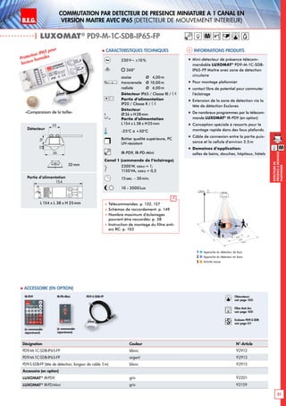 B.E.G. LUXOMAT®
51
DEtecteursde
prEsenceAmontage
plafonnier
Commutation par dEtecteur de prEsence miniature A 1 canal en
version MaItre avec IP65 (dEtecteur de mouvement interieur)
| LUXOMAT®
PD9-M-1C-SDB-IP65-FP
Informations produits Caracteristiques techniques
Désignation Couleur N°-Article
PD9-M-1C-SDB-IP65-FP blanc 92912
PD9-M-1C-SDB-IP65-FP argent 92913
PD9-S-SDB-FP (tête de détection, longeur de cable 3m) blanc 92915
Accessoire (en option)
LUXOMAT®
IR-PD9 gris 92201
LUXOMAT®
IR-PD-Mini gris 92159
 Accessoire (en option)
230V~ ±10%
360°
assise 	 Ø 4,00m
transversale 	 Ø 10,00m
radiale 	 Ø 6,00m
Détecteur IP65 / Classe III /
Partie d’alimentation
IP20 / Classe II /
Détecteur
Ø36 x H28mm
Partie d’alimentation
L154 x L 38 x H25mm
-25°C à +50°C
Boîtier qualité supérieure, PC
UV-résistant
IR-PD9, IR-PD-Mini
Canal 1 (commande de l‘éclairage)
2300 W, cosϕ = 1;
1150VA, cosϕ = 0,5
15sec. - 30min.
10 - 2000 Lux
 Télécommandes: p. 132, 127
 Schémas de raccordement: p. 149
 Nombre maximum d’éclairages
pouvant être raccordés: p. 38
 Instruction de montage du filtre anti-
arc RC: p. 103
Protection IP65 pour
locaux humides
„„ Mini-détecteur de présence télécom-
mandable LUXOMAT®
PD9-M-1C-SDB-
IP65-FP Maître avec zone de détection
circulaire
„„ Pour montage plafonnier
„„ contact libre de potentiel pour commuter
l’éclairage
„„ Extension de la zone de détection via la
tête de détection Esclaves
„„ De nombreux programmes par la télécom-
mande LUXOMAT®
IR-PD9 (en option)
„„ Conception spéciale à ressorts pour le
montage rapide dans des faux plafonds.
„„ Câble de connexion entre la partie puis-
sance et la cellule d‘environ 3.5m
„„ Domaines d‘application:
salles de bains, douches, hôpitaux, hôtels
Approche du détecteur de face
Approche du détecteur en biais
Activité assise
1
2
3
Détecteur
Partie d’alimentation
(à commander
séparément)
IR-PD9
(à commander
séparément)
IR-PD-Mini
154mm
25mm
38mm
45
25
1216
45
24
25
16
PD9-SDB-
MASTER-
SENSORHEAD
PD9-SDB-
SLAVE-
SENSORHEAD
N
N
L
L
TEST
124
mins3025
20
15
12
10
8
6
100
Lux1500
1000
600
400
200
L 154 x L 38 x H 25mm
154
M
«Comparaison de la taille»
32mm
M
10 m
6 m
4 m
10m
360°
2,50 m
RJ
2
3 1
Obturateurs
voir page 103!
RC
Filtre Anti Arc
voir page 103!
Esclaves PD9-S-SDB
voir page 51!
36
25
1216
165
PD9-S-SDB-FP
 