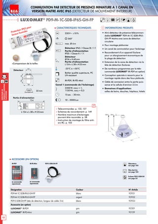 B.E.G. LUXOMAT®
52
DEtecteursde
prEsenceAmontage
plafonnier
Commutation par dEtecteur de prEsence miniature A 1 canal en
version MaItre avec IP65 (dEtecteur de mouvement interieur)
| LUXOMAT®
PD9-M-1C-SDB-IP65-GH-FP
Informations produits Caracteristiques techniques
Désignation Couleur N°-Article
PD9-M-1C-SDB-IP65-GH-FP blanc 92931
PD9-M-1C-SDB-IP65-GH-FP argent 92932
PD9-S-SDB-GH-FP (tête de détection, longeur de cable 3m) blanc 92933
Accessoire (en option)
LUXOMAT®
IR-PD9 gris 92201
LUXOMAT®
IR-PD-Mini gris 92159
 Accessoire (en option)
Protection IP65 pour
locaux humides
230V~ ±10 %
360°
max. Ø 6m
Détecteur IP65 / Classe III /
Partie d’alimentation
IP20 / Classe II /
Détecteur
Ø36 x H40mm
Partie d’alimentation
L154 x L 38 x H25mm
-25°C à +50°C
Boîtier qualité supérieure, PC
UV-résistant
IR-PD9, IR-PD-Mini
Canal 1 (commande de l‘éclairage)
2300W, cosϕ = 1;
1150VA, cosϕ = 0,5
15sec. - 30min.
10 - 2000Lux
 Télécommandes: p. 132, 127
 Schémas de raccordement: p. 149
 Nombre maximum d’éclairages
pouvant être raccordés: p. 38
 Instruction de montage du filtre anti-
arc RC: p. 103
„„ Mini-détecteur de présence télécomman-
dable LUXOMAT®
PD9-M-1C-SDB-IP65-
GH-FP Maître avec zone de détection
circulaire
„„ Pour montage plafonnier
„„ Un canal de commutation pour l’éclairage
„„ Raccordement d’un appareil Esclave
pour un élargissement économique de
la plage de détection
„„ Extension de la zone de détection via la
tête de détection Esclaves
„„ De nombreux programmes par la télé-
commande LUXOMAT®
IR-PD9 en option)
„„ Conception spéciale à ressorts pour le
montage rapide dans des faux plafonds.
„„ Câble de connexion entre la partie puis-
sance et la cellule d‘environ 3.5m
„„ Domaines d‘application:
salles de bains, douches, hôpitaux, hôtels
6,00 m10,00 m RJ
360°
6,00m
6,00m
3,50m
3,50m
Détecteur
Partie d’alimentation
(à commander
séparément)
IR-PD9
(à commander
séparément)
IR-PD-Mini
154mm
25mm
38mm
45
25
1216
45
24
25
16
PD9-SDB-
MASTER-
SENSORHEAD
PD9-SDB-
SLAVE-
SENSORHEAD
N
N
L
L
TEST
124
mins3025
20
15
12
10
8
6
100
Lux1500
1000
600
400
200
L 154 x L 38 x H 25mm
154
M
«Comparaison de la taille»
32mm
M
Obturateurs
voir page 103!
RC
Filtre Anti Arc
voir page 103!
Esclaves PD9-S-SDB-GH
voir page 52!
36
24
25
16
165
PD9-S-SDB-GH-FP
 