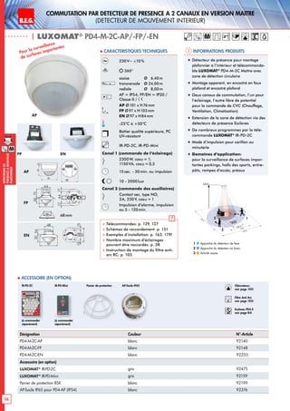 B.E.G. LUXOMAT®
56
DEtecteursde
prEsenceAmontage
plafonnier
Commutation par dEtecteur de prEsence A 2 canaux en version MaItre
(dEtecteur de mouvement interieur)
| LUXOMAT®
PD4-M-2C-AP/-FP/-EN
24 m
8 m6,40 m
24m
360°
2,50 m
2
3 1
Informations produits Caracteristiques techniques
AP
FP EN
Approche du détecteur de face
Approche du détecteur en biais
Activité assise
1
2
3
98
72 13
6815
97
15
1363
101
2144
98
N L'L N L'L N
L
'
L
70
98
73
61
95
106
88
30
97
64
73
30
97
48
54
801010
30
97
64
73
6815
97
15
30
97
48
54
641717
84
101
6815
97
15
PD4
PD4-M-GH
PD4-M-DUO-DIM
93
106
93
106
98
72 13
6815
97
15
1363
101
2144
98
N L'L N L'L N
L
'
L
70
98
73
61
95
106
88
30
97
64
73
30
97
48
54
801010
30
97
64
73
6815
97
15
30
97
48
54
641717
84
101
6815
97
15
PD4
PD4-M-GH
PD4-M-DUO-DIM
93
106
93
106
AP
FP
EN
Désignation Couleur N°-Article
PD4-M-2C-AP blanc 92140
PD4-M-2C-FP blanc 92148
PD4-M-2C-EN blanc 92255
Accessoire (en option)
LUXOMAT®
IR-PD-2C gris 92475
LUXOMAT®
IR-PD-Mini gris 92159
Panier de protection BSK blanc 92199
AP-Socle IP65 pour PD4-AP (IP54) blanc 92376
 Accessoire (en option)
Panier de protection
(à commander
séparément)
(à commander
séparément)
IR-PD-2C IR-PD-Mini
Pour la surveillance
de surfaces importantes
230V~ ±10 %
360°
assise 	 Ø 6,40m
transversale 	 Ø 24,00m
radiale 	 Ø 8,00m
AP = IP54; FP/EN = IP20 /
Classe II /
AP Ø101 x H76mm
FP Ø97 x H103mm
EN Ø97 x H84mm
-25°C à +50°C
Boîtier qualité supérieure, PC
UV-résistant
IR-PD-2C, IR-PD-Mini
Canal 1 (commande de l‘éclairage)
2300 W, cosϕ = 1;
1150VA, cosϕ = 0,5
15sec. - 30min. ou impulsion
10 - 2000Lux
Canal 2 (commande des auxiliaires)
Contact sec, type NO,
3A, 230V, cosϕ = 1
Impulsion d’alarme, impulsion
ou 5 - 120min.
 Télécommandes: p. 129, 127
 Schémas de raccordement: p. 151
 Exemples d’installation: p. 163, 179!
 Nombre maximum d’éclairages
pouvant être raccordés: p. 38
 Instruction de montage du filtre anti-
arc RC: p. 103
„„ Détecteur de présence pour montage
plafonnier à l‘intérieur et télécommanda-
ble LUXOMAT®
PD4-M-2C Maître avec
zone de détection circulaire
„„ Montage apparent, en encastré en faux
plafond et encastré plafond
„„ Deux canaux de commutation, l’un pour
l’éclairage, l’autre libre de potentiel
pour la commande de CVC (Chauffage,
Ventilation, Climatisation)
„„ Extension de la zone de détection via des
détecteurs de présence Esclaves
„„ De nombreux programmes par la télé-
commande LUXOMAT®
IR-PD-2C
„„ Mode d‘impulsion pour carillon ou
minuterie
„„ Domaines d‘application:
pour la surveillance de surfaces impor-
tantes parkings, halls des sports, entre-
pôts, rampes d‘accès, préaux
M
68mm
Obturateurs
voir page 103!
RC
Filtre Anti Arc
voir page 103!
Esclaves PD4-S
voir page 84!
AP-Socle IP65
63
101
98
13
M
 