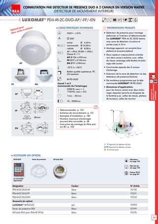 B.E.G. LUXOMAT®
59
DEtecteursde
prEsenceAmontage
plafonnier
Commutation par dEtecteur de prEsence DUO A 2 canaux en version MaItre
(dEtecteur de mouvement interieur)
| LUXOMAT®
PD4-M-2C-DUO-AP/-FP/-EN
Informations produits Caracteristiques techniques
12 m
12 m8 m
6,40m
24m
360°
2,50 m
2
3 1
Approche du détecteur de face
Approche du détecteur en biais
Activité assise
1
2
3
M
Désignation Couleur N°-Article
PD4-M-2C-DUO-AP blanc 92158
PD4-M-2C-DUO-FP blanc 92251
PD4-M-2C-DUO-EN blanc 92252
Accessoire (en option)
LUXOMAT®
IR-PD-DUO gris 92092
Panier de protection BSK blanc 92199
AP-Socle IP65 pour PD4-AP (IP54) blanc 92376
 Accessoire (en option)
Panier de protection
(à commander
séparément)
IR-PD-DUO
230V~ ±10%
360°
assise 	 Ø 6,40m
transversale 	 Ø 24,00m
radiale 	 Ø 8,00m
AP = IP54; FP/EN = IP20 /
Classe II /
AP Ø106 x H95mm
FP Ø97 x H103mm
EN Ø97 x H84mm
-25°C à +50°C
Boîtier qualité supérieure, PC
UV-résistant
IR-PD-DUO
Canal 1 et 2
(commande de l‘éclairage)
2300W, cosϕ = 1;
1150VA, cosϕ = 0,5
1min. - 30min.
10 - 2000Lux
 Télécommandes: p. 134
 Schémas de raccordement: p. 151
 Exemples d’installation: p. 182
 Nombre maximum d’éclairages
pouvant être raccordés: p. 38
 Instruction de montage du filtre anti-
arc RC: p. 103
AP
FP EN
98
72 13
6815
97
15
1363
101
2144
98
N L'L N L'L N
L
'
L
70
98
73
61
95
106
88
30
97
64
73
30
97
48
54
801010
30
97
64
73
6815
97
15
30
97
48
54
641717
84
101
6815
97
15
C
3 PD4
PD4-M-GH
PD4-M-DUO-DIM
93
106
93
106
98
72 13
6815
97
15
1363
101
2144
98
N L'L N L'L N
L
'
L
70
98
73
61
95
106
88
30
97
64
73
30
97
48
54
801010
30
97
64
73
6815
97
15
30
97
48
54
641717
84
101
6815
97
15
C
3 PD4
PD4-M-GH
PD4-M-DUO-DIM
93
106
93
106
AP
FP
EN
Optimal pour
deux zones à éclairer
„„ Détecteur de présence pour montage
plafonnier à l‘intérieur et télécommanda-
ble LUXOMAT®
PD4-M-2C-DUO Maître
avec zone de détection circulaire et
portée jusqu‘à 24m
„„ Montage apparent, en encastré faux
plafond et encastré plafond
„„ Deux capteurs crépusculaires orientés
vers deux zones à éclairer, p.ex. salles
de classe: éclairage côté fenêtre et éclai-
rage côté couloir
„„ Commande séparée des 2 canaux
d‘éclairage.
„„ Extension de la zone de détection via des
détecteurs de présence Esclaves
„„ De nombreux programmes par la télé-
commande LUXOMAT®
IR-PD-DUO
„„ Domaines d‘application:
pour les locaux vastes avec deux éclai-
rages séparées (proche et éloignée de
la fenêtre) p.ex. salles de classe, plateau
de bureaux, salles de réunion
M
68mm
Obturateurs
voir page 103!
RC
Filtre Anti Arc
voir page 103!
Esclaves PD4-S
voir page 84!
AP-Socle IP65
63
101
98
13
 