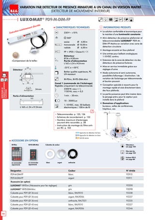 B.E.G. LUXOMAT®
66
DEtecteursde
prEsenceAmontage
plafonnier
VARIATION PAR dEtecteur de prEsence Miniature A un canal en version MaItre
(dEtecteur de mouvement interieur)
| LUXOMAT®
PD9-M-DIM-FP
Informations produits Caracteristiques techniques
Désignation Couleur N°-Article
PD9-M-DIM-FP blanc 92910
PD9-M-DIM-FP argent 92911
Accessoire (en option)
LUXOMAT®
IR-PDim (Nécessaire pour les réglages) gris 92200
LUXOMAT®
IR-PD-DIM-Mini gris 92098
Colerette pour PD9 (Ø 36mm) blanc, RAL9010 92238
Colerette pour PD9 (Ø 36mm) argent, RAL9006 92237
Colerette pour PD9 (Ø 36mm) anthracite, RAL7021 92235
Colerette pour PD9 (Ø 45mm) blanc, RAL9010 92327
Colerette pour PD9 (Ø 45mm) argent, RAL9006 92346
 Accessoire (en option)
230V~ ±10%
360°
assise 	 Ø 4,00m
transversale 	 Ø 10,00m
radiale 	 Ø 6,00m
FP = IP20 / Classe II /
Détecteur
Ø36 x H28mm
Partie d’alimentation
L165 x L 24 x H24mm
-25°C à +50°C
Boîtier qualité supérieure, PC
UV-résistant
IR-PDim, IR-PD-DIM-Mini
Canal 1 (commande de l‘éclairage)
Réglable uniquement via télécommande
2300W, cosϕ = 1;
1150VA, cosϕ = 0,5
1min. - 30min.
10 - 2000Lux
1-10V 1-10VDC, max. 50 ballasts
électroniques / 100 m de fil
 Télécommandes: p. 135, 136
 Schémas de raccordement: p. 152
 Nombre maximum d’éclairages
pouvant être raccordés: p. 38
 Instruction de montage du filtre anti-
arc RC: p. 103
Exécution extrêmement discrète
„„ La solution confortable et économique pour
le maintien d‘une luminosité constante
„„ Mini-détecteur de présence plafonnier et
télécommandable LUXOMAT®
PD9-M-
DIM-FP Maître en variation avec zone de
détection circulaire
„„ Montage encastré en faux plafond
„„ Une entrée pour ballasts analogiques
1-10VDC continu
„„ Extension de la zone de détection via des
détecteurs de présence Esclaves
„„ Mise en service immédiate grâce aux
réglages d’usine
„„ Mode autonome et semi-autonome,
possibilité d’allumage / d’extinction / de
variation de l’éclairage par télécommande
et bouton poussoir
„„ Conception spéciale à ressorts pour le
montage rapide et aisé directement dans
des faux plafonds.
„„ La partie puissance peut être insérer dans
le perçage prévu pour le capteur puis
installé dans le plafond
„„ Domaines d‘application:
bureaux, salles de conférences,
hôpitaux, sas
45
25
1216
165
Détecteur
Partie d’alimentation
L 165 x L 24 x H 24mm
Colerettes de couleur
blanc anthraciteargent(à commander
séparément)
IR-PDim
«Comparaison de la taille»
34mm
1-10V
(à commander
séparément)
IR-PD-DIM-Mini
Approche du détecteur de face
Approche du détecteur en biais
Activité assise
1
2
3
10 m
6 m
4 m
10m
360°
2,50 m
RJ
2
3 1
Obturateurs
voir page 103!
RC
Filtre Anti Arc
voir page 103!
Esclaves PD9-S
voir page 88!
M 1-10V
36
25
1216
165
 