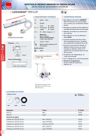 88
DEtecteursde
prEsenceAmontage
plafonnier
B.E.G. LUXOMAT®
DEtecteur de prEsence miniature en version Esclave
(dEtecteur de mouvement interieur)
| LUXOMAT®
PD9-S-FP
Informations produits Caracteristiques techniques
Désignation Couleur N°-Article
PD9-S-FP blanc 92905
PD9-S-FP argent 92906
Accessoire (en option)
Colerette pour PD9 (Ø 36 mm) blanc, RAL9010 92238
Colerette pour PD9 (Ø 36 mm) argent, RAL9006 92237
Colerette pour PD9 (Ø 36 mm) anthracite, RAL7021 92235
Colerette pour PD9 (Ø 45mm) blanc, RAL9010 92327
Colerette pour PD9 (Ø 45mm) argent, RAL9006 92346
 Accessoire (en option)
230 V~ ±10 %
360°
assise 	 Ø 4,00m
transversale 	 Ø 10,00m
radiale 	 Ø 6,00m
FP = IP20 / Classe II /
Détecteur
Ø36 x H28mm
Partie d’alimentation
L165 x L 24 x H24mm
-25°C à +50°C
Boîtier qualité supérieure, PC
UV-résistant
Sortie esclave
230V
 Schémas de raccordement:
p. 149 - 156
Exécution extrêmement discrète
„„ Mini-détecteur de présence LUXOMAT®
PD9-S-FP, Esclave avec zone de détec-
tion circulaire, pour combinaison Maître/
Esclave
„„ Montage en encastré en faux plafond ou
montage directement dans les éclairages
„„ Détecteur de présence aux dimensions
ultra réduites
„„ Raccordement sur tous les détecteurs
Maître B.E.G.
„„ La partie puissance peut être insérer
dans le perçage prévu pour le capteur
puis installé dans le plafond (34mm Ø)
„„ Lorsque le mouvement est détecté, le
détecteur Esclave envoie une simple
impulsion au détecteur Maître et lui
signale ainsi une présence dans sa zone
de couverture
„„ Sa détection est indépendante du
niveau de luminosité
„„ Aucun réglage de lux et de temporisation
„„ Domaines d‘application:
bureaux, salles de conférences,
hôpitaux, sas
Approche du détecteur de face
Approche du détecteur en biais
Activité assise
1
2
3
Détecteur
45
25
1216
165
Partie d’alimentation
L 165 x L 24 x H 24mm
Colerettes de couleur
blanc anthraciteargent
«Comparaison de la taille»
34mm
10 m
6 m
4 m
10m
360°
2,50 m
RJ
2
3 1
Obturateurs
voir page 103!
36
25
1216
165
 