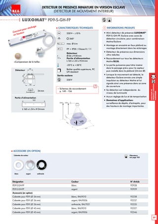 B.E.G. LUXOMAT®
89
DEtecteursde
prEsenceAmontage
plafonnier
B.E.G. LUXOMAT®
DEtecteur de prEsence miniature en version Esclave
(dEtecteur de mouvement interieur)
| LUXOMAT®
PD9-S-GH-FP
Informations produits Caracteristiques techniques
Désignation Couleur N°-Article
PD9-S-GH-FP blanc 92928
PD9-S-GH-FP argent 92929
Accessoire (en option)
Colerette pour PD9 (Ø 36 mm) blanc, RAL9010 92238
Colerette pour PD9 (Ø 36 mm) argent, RAL9006 92237
Colerette pour PD9 (Ø 36 mm) anthracite, RAL7021 92235
Colerette pour PD9 (Ø 45mm) blanc, RAL9010 92327
Colerette pour PD9 (Ø 45mm) argent, RAL9006 92346
 Accessoire (en option)
Convient pour stockage
en hauteur 230V~ ±10%
360°
max. Ø 6m
FP = IP20 / Classe II /
Détecteur
Ø36 x H40mm
Partie d’alimentation
L165 x L 24 x H24mm
-25°C à +50°C
Boîtier qualité supérieure, PC
UV-résistant
Sortie esclave
230V
 Schémas de raccordement:
p. 149 - 156
„„ Mini-détecteur de présence LUXOMAT®
PD9-S-GH-FP, Esclave avec zone de
détection circulaire, pour combinaison
Maître/Esclave
„„ Montage en encastré en faux plafond ou
montage directement dans les éclairages
„„ Détecteur de présence aux dimensions
ultra réduites
„„ Raccordement sur tous les détecteurs
Maître B.E.G.
„„ La partie puissance peut être insérer
dans le perçage prévu pour le capteur
puis installé dans le plafond (34mm Ø)
„„ Lorsque le mouvement est détecté, le
détecteur Esclave envoie une simple
impulsion au détecteur Maître et lui
signale ainsi une présence dans sa zone
de couverture
„„ Sa détection est indépendante du
niveau de luminosité
„„ Aucun réglage de lux et de temporisation
„„ Domaines d‘application:
surveillance de dépôts, d‘entrepôts, pour
des hauteurs de montage importantes
6,00 m10,00 m RJ
360°
6,00m
6,00m
3,50m
3,50m
Détecteur
45
25
1216
165
Partie d’alimentation
L 165 x L 24 x H 24mm
Colerettes de couleur
blanc anthraciteargent
36
24
25
16
165
«Comparaison de la taille»
34mm
Obturateurs
voir page 103!
 