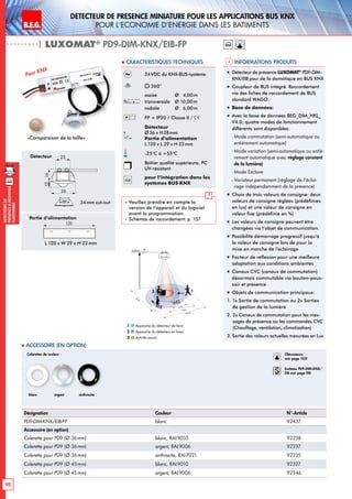 B.E.G. LUXOMAT®
98
DEtecteursde
prEsenceAmontage
plafonnier
Detecteur de presence miniature pour les applications BUS KNX
pour l‘economie d‘energie dans les batiments
| LUXOMAT®
PD9-DIM-KNX/EIB-FP
Informations produits Caracteristiques techniques
Désignation Couleur N°-Article
PD9-DIM-KNX/EIB-FP blanc 92437
Accessoire (en option)
Colerette pour PD9 (Ø 36 mm) blanc, RAL9010 92238
Colerette pour PD9 (Ø 36 mm) argent, RAL9006 92237
Colerette pour PD9 (Ø 36 mm) anthracite, RAL7021 92235
Colerette pour PD9 (Ø 45mm) blanc, RAL9010 92327
Colerette pour PD9 (Ø 45mm) argent, RAL9006 92346
 Accessoire (en option)
Pour KNX „„ Détecteur de présence LUXOMAT®
PD9-DIM-
KNX/EIB pour de la domotique en BUS KNX
„„ Coupleur de BUS intégré. Raccordement
via des fiches de raccordement de BUS
standard WAGO.:
„„ Base de données:
„„ Avec la base de données BEG_DIM_HKL_
V4.0; quatre modes de fonctionnement
différents sont disponibles:
	 - Mode commutation (semi-automatique ou
entièrement automatique)
	 - Mode variation (semi-automatique ou entiè-
rement automatique avec réglage constant
de la lumière)
	 - Mode Esclave
	 - Variateur permanent (réglage de l‘éclai-
rage indépendamment de la présence)
„„ Choix de trois valeurs de consigne: deux
valeurs de consigne réglées (prédéfinies
en lux) et une valeur de consigne en
valeur fixe (prédéfinie en %)
„„ Les valeurs de consigne peuvent être
changées via l’objet de communication.
„„ Possibilité démarrage progressif jusqu’à
la valeur de consigne lors de pour la
mise en marche de l’éclairage
„„ Facteur de réflexion pour une meilleure
adaptation aux conditions ambiantes
„„ Canaux CVC (canaux de commutation)
désormais commutable via bouton-pous-
soir et présence
„„ Objets de communication principaux:
1. 1x Sortie de commutation ou 2x Sorties
de gestion de la lumière
2. 2x Canaux de commutation pour les mes-
sages de présence ou les commandes CVC
(Chauffage, ventilation, climatisation)
3. Sortie des valeurs actuelles mesurées en Lux
knx
Colerettes de couleur
blanc anthraciteargent
24VDC du KNX-BUS-système
360°
assise 	 Ø 4,00m
transversale 	 Ø 10,00m
radiale 	 Ø 6,00m
FP = IP20 / Classe II /
Détecteur
Ø36 x H28mm
Partie d’alimentation
L 120 x L 29 x H 22mm
-25°C à +55°C
Boîtier qualité supérieure, PC
UV-résistant
knx
pour l’intégration dans les
systèmes BUS KNX
 Veuillez prendre en compte la
version de l‘appareil et du logiciel
avant la programmation.
 Schémas de raccordement: p. 157
Approche du détecteur de face
Approche du détecteur en biais
Activité assise
1
2
3
knx
«Comparaison de la taille»
10 m
6 m
4 m
10m
360°
2,50 m
RJ
2
3 1
Obturateurs
voir page 103!
Esclaves PD9-DIM-KNX/
EIB voir page 98!
Détecteur
25
28
45
24
120
Partie d’alimentation
L 120 x W 29 x H 22mm
34mm cut-out
36
25
1216
165
 