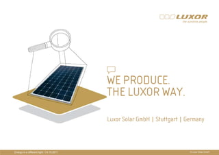 PRÄPRODUCE.
                                           WE
                                           PRÄSENTATIONSTITEL
                                           THE LUXOR WAY.
                                           THEMA

                                           Luxor Solar GmbH | Stuttgart | Germany



Energy in a different light I 14.10.2011                                   © Luxor Solar GmbH
 