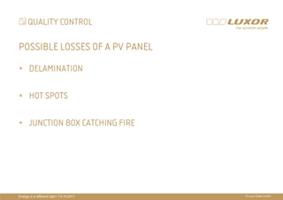 QUALITY CONTROL

POSSIBLE LOSSES OF A PV PANEL
+ DELAMINATION

+ HOT SPOTS
                                  PRÄ
                                  PRÄSENTATIONSTITEL
+      JUNCTION BOX CATCHING FIRE THEMA




Energy in a different light I 14.10.2011       © Luxor Solar GmbH
 