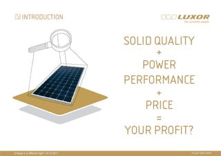 INTRODUCTION


                                              SOLID QUALITY
                                                    +
                                                 POWER
                                           PRÄPERFORMANCE
                                           PRÄSENTATIONSTITEL
                                           THEMA +
                                                  PRICE
                                                    =
                                              YOUR PROFIT?
Energy in a different light I 14.10.2011                 © Luxor Solar GmbH
 