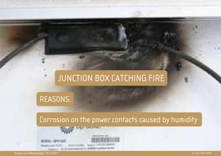 QUALITY CONTROL




                                       JUNCTION BOX CATCHING FIRE
                                                   PRÄ
                                                   PRÄSENTATIONSTITEL
                      REASONS:                     THEMA

                      Corrosion on the power contacts caused by humidity


Energy in a different light I 14.10.2011                              © Luxor Solar GmbH
 