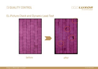 QUALITY CONTROL

EL-Picture Check and Dynamic Load Test




                                                    PRÄ
                                                    PRÄSENTATIONSTITEL
                                                    THEMA


                                           before         after


Energy in a different light I 14.10.2011                          © Luxor Solar GmbH
 