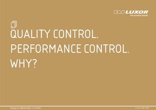 QUALITY CONTROL.
PERFORMANCE CONTROL.
            PRÄ
            PRÄSENTATIONSTITEL
WHY?        THEMA




Energy in a different light I 14.10.2011   © Luxor Solar GmbH
 