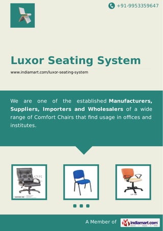 +91-9953359647

Luxor Seating System
www.indiamart.com/luxor-seating-system

We

are

one

of

the

established Manufacturers,

Suppliers, Importers and Wholesalers of a wide
range of Comfort Chairs that ﬁnd usage in oﬃces and
institutes.

A Member of

 
