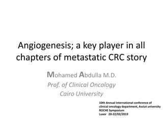 Angiogenesis; a key player in all
chapters of metastatic CRC story
Mohamed Abdulla M.D.
Prof. of Clinical Oncology
Cairo University
10th Annual international conference of
clinical oncology department, Assiut university
ROCHE Symposium
Luxor 20-22/02/2019
 