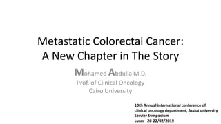 Metastatic Colorectal Cancer:
A New Chapter in The Story
Mohamed Abdulla M.D.
Prof. of Clinical Oncology
Cairo University
10th Annual international conference of
clinical oncology department, Assiut university
Servier Symposium
Luxor 20-22/02/2019
 