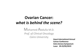 Ovarian Cancer:
what is behind the scene?
Mohamed Abdulla M.D.
Prof. of Clinical Oncology
Cairo University
Asyut International Annual
Cancer Conference
Astra Zeneca Symposium
Luxor 20-22/02/2019
 