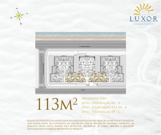 OCEANO ATLÂNTICO

113m

2

Pavimento tipo

Apto. terminação 06 - A
Apto. terminação 03 e 04 - B
Apto. terminação 05 - C

PLANTA ILUSTRATIVA DO APARTAMENTO COM SUGESTÃO DE DECORAÇÃO. OS MÓVEIS E UTENSÍLIOS
NÃO FAZEM PARTE DO CONTRATO DE AQUISIÇÃO. POR SE TRATAR DE MATERIAL IMPRESSO, AS
IMAGENS DESTA PASTA PODEM NÃO RETRATAR, FIELMENTE, AS CORES, BRILHOS E REFLEXOS
NATURAIS DOS MATERIAIS PRESENTES NO PROJETO.

 