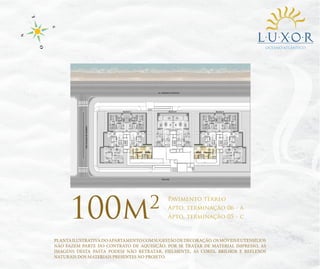 OCEANO ATLÂNTICO

100m

2

Pavimento térreo
Apto. terminação 06 - a
Apto. terminação 05 - c

PLANTA ILUSTRATIVA DO APARTAMENTO COM SUGESTÃO DE DECORAÇÃO. OS MÓVEIS E UTENSÍLIOS
NÃO FAZEM PARTE DO CONTRATO DE AQUISIÇÃO. POR SE TRATAR DE MATERIAL IMPRESSO, AS
IMAGENS DESTA PASTA PODEM NÃO RETRATAR, FIELMENTE, AS CORES, BRILHOS E REFLEXOS
NATURAIS DOS MATERIAIS PRESENTES NO PROJETO.

 