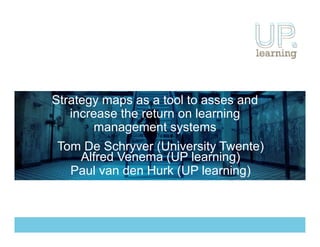 Strategy maps as a tool to asses and
increase the return on learning
management systems
Tom De Schryver (University Twente)
Alfred Venema (UP learning)
Paul van den Hurk (UP learning)
 