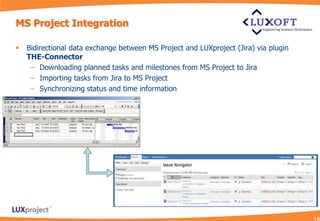 MS Project Integration

   Bidirectional data exchange between MS Project and LUXproject (Jira) via plugin
    THE-Connector
     – Downloading planned tasks and milestones from MS Project to Jira
     – Importing tasks from Jira to MS Project
     – Synchronizing status and time information
 