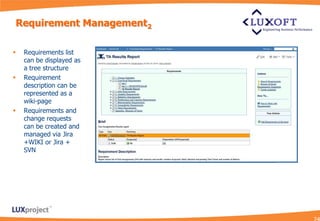 Requirement Management2

   Requirements list
    can be displayed as
    a tree structure
   Requirement
    description can be
    represented as a
    wiki-page
   Requirements and
    change requests
    can be created and
    managed via Jira
    +WIKI or Jira +
    SVN
 