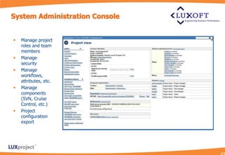 System Administration Console


   Manage project
    roles and team
    members
   Manage
    security
   Manage
    workflows,
    attributes, etc.
   Manage
    components
    (SVN, Cruise
    Control, etc.)
   Project
    configuration
    export
 